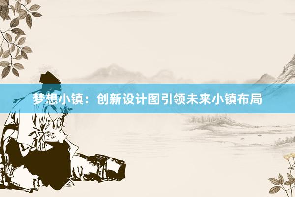 梦想小镇：创新设计图引领未来小镇布局