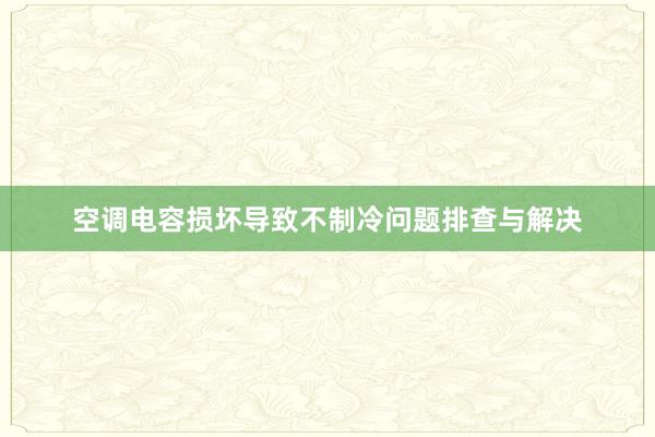 空调电容损坏导致不制冷问题排查与解决